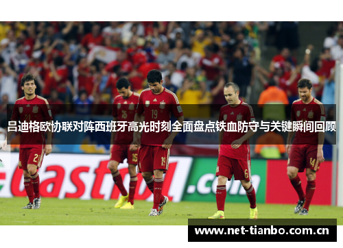 吕迪格欧协联对阵西班牙高光时刻全面盘点铁血防守与关键瞬间回顾